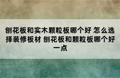 刨花板和实木颗粒板哪个好 怎么选择装修板材 刨花板和颗粒板哪个好一点